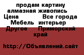 продам картину алмазная живопись  › Цена ­ 2 300 - Все города Мебель, интерьер » Другое   . Приморский край